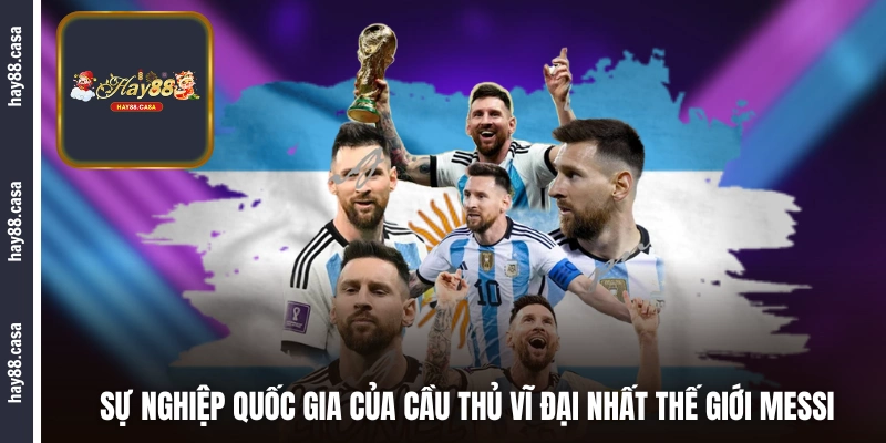 Sự nghiệp quốc gia của cầu thủ vĩ đại nhất thế giới Messi 