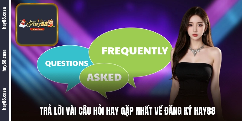 Trả lời vài câu hỏi hay gặp nhất về đăng ký HAY88